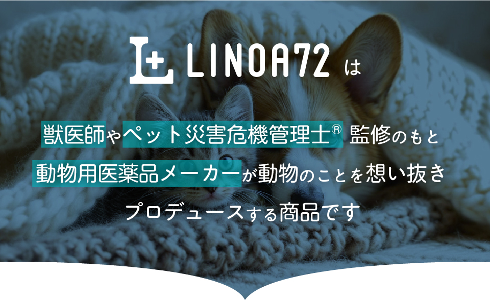 LINOA72は獣医師やペット災害危機管理士監修のもと動物用医薬品メーカーが動物のことを想い抜きプロデュースする商品です