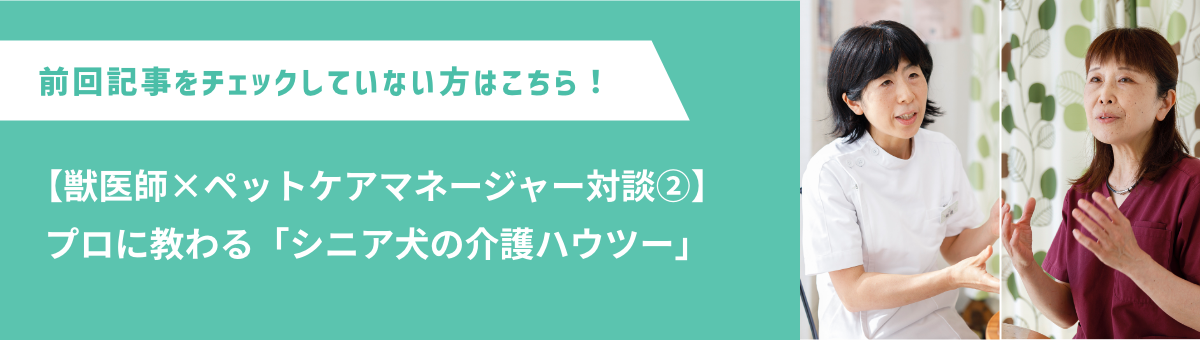 前回記事をチェックしていない方はこちら！【獣医師×ペットケアマネージャー対談②】プロに教わる「シニア犬の介護ハウツー」